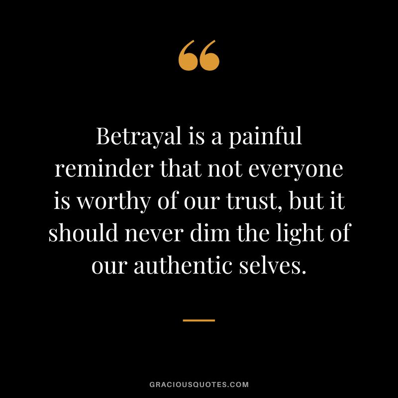 Betrayal is a painful reminder that not everyone is worthy of our trust, but it should never dim the light of our authentic selves.