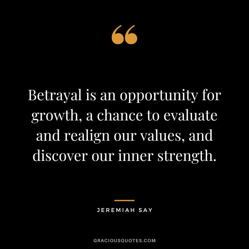 Betrayal is an opportunity for growth, a chance to evaluate and realign our values, and discover our inner strength. - Jeremiah Say