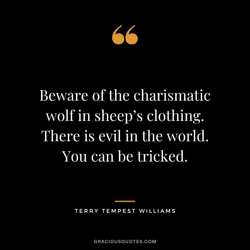 Beware of the charismatic wolf in sheep’s clothing. There is evil in the world. You can be tricked. — Terry Tempest Williams