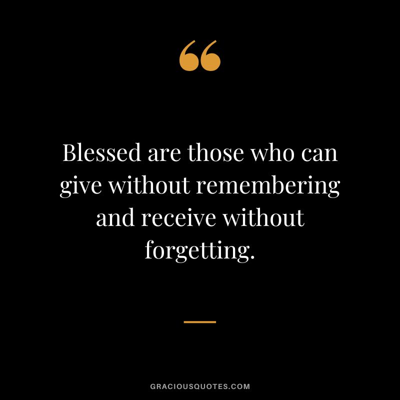 Blessed are those who can give without remembering and receive without forgetting.