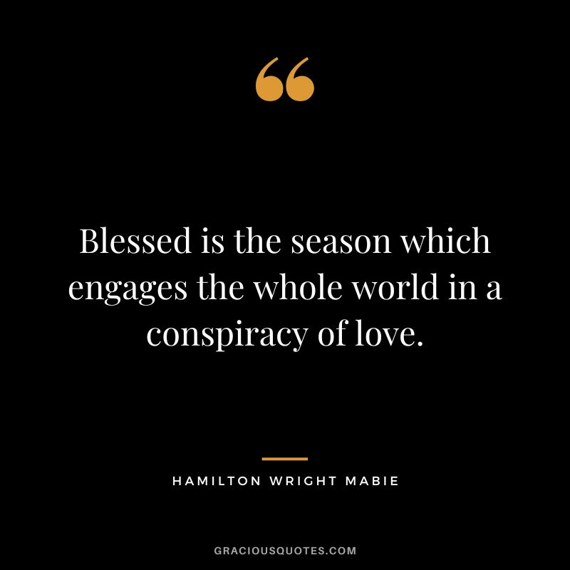 Blessed is the season which engages the whole world in a conspiracy of love. – Hamilton Wright Mabie
