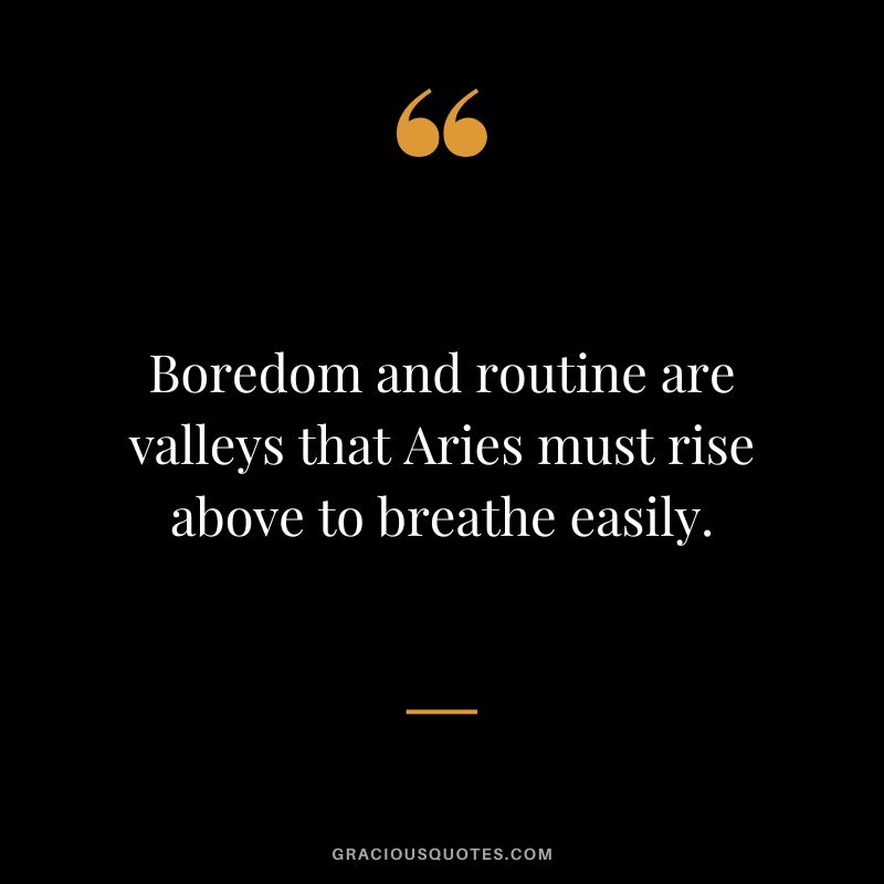 Boredom and routine are valleys that Aries must rise above to breathe easily.