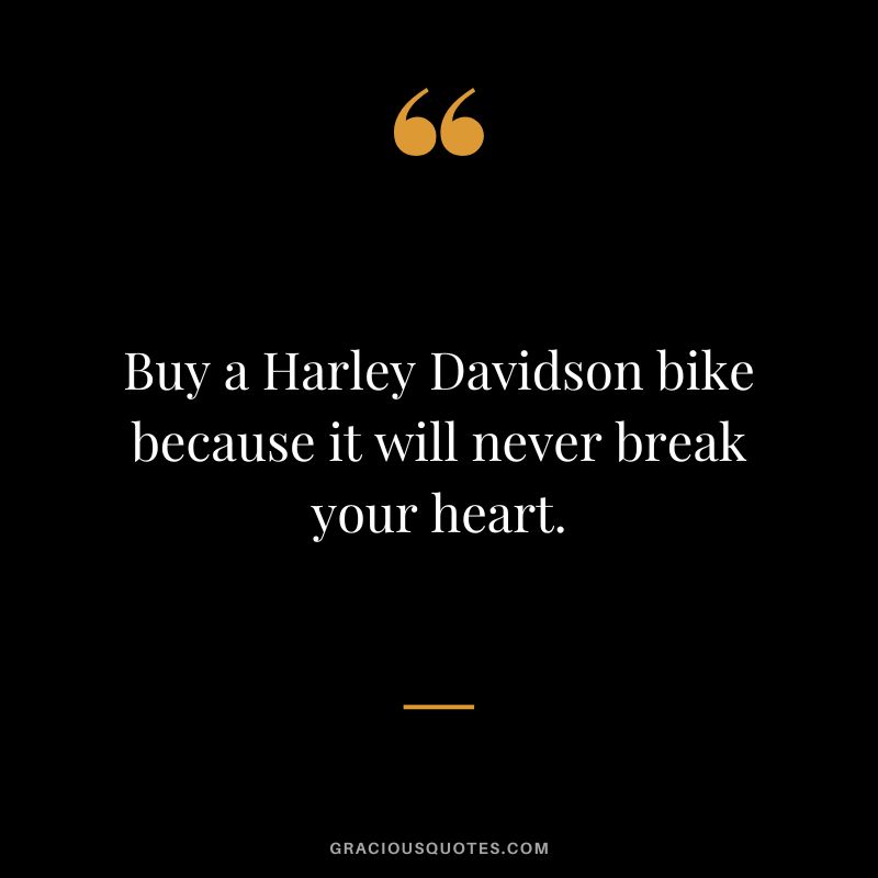 Buy a Harley Davidson bike because it will never break your heart.