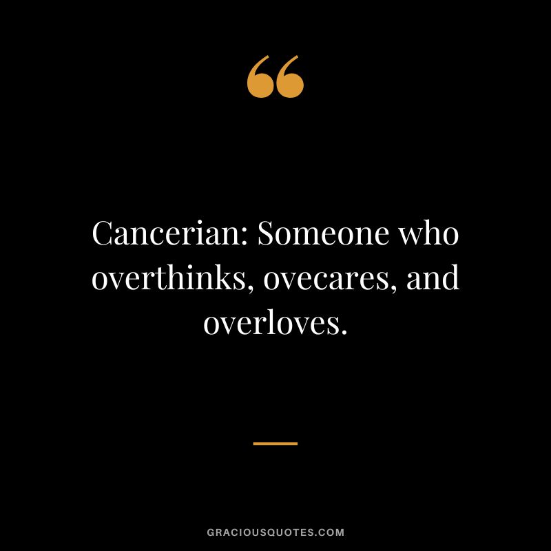 Cancerian Someone who overthinks, ovecares, and overloves.