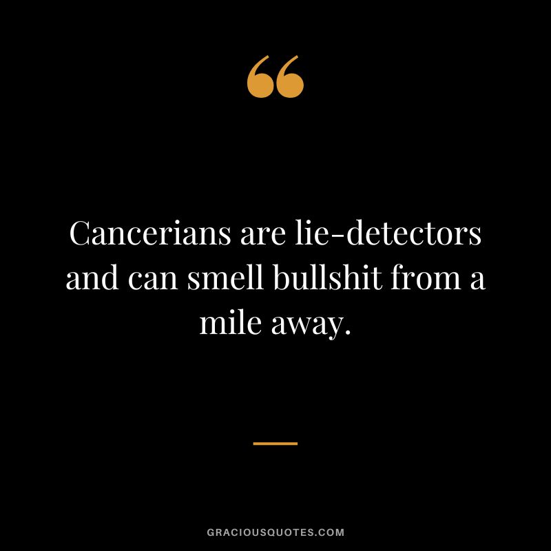 Cancerians are lie-detectors and can smell bullshit from a mile away.