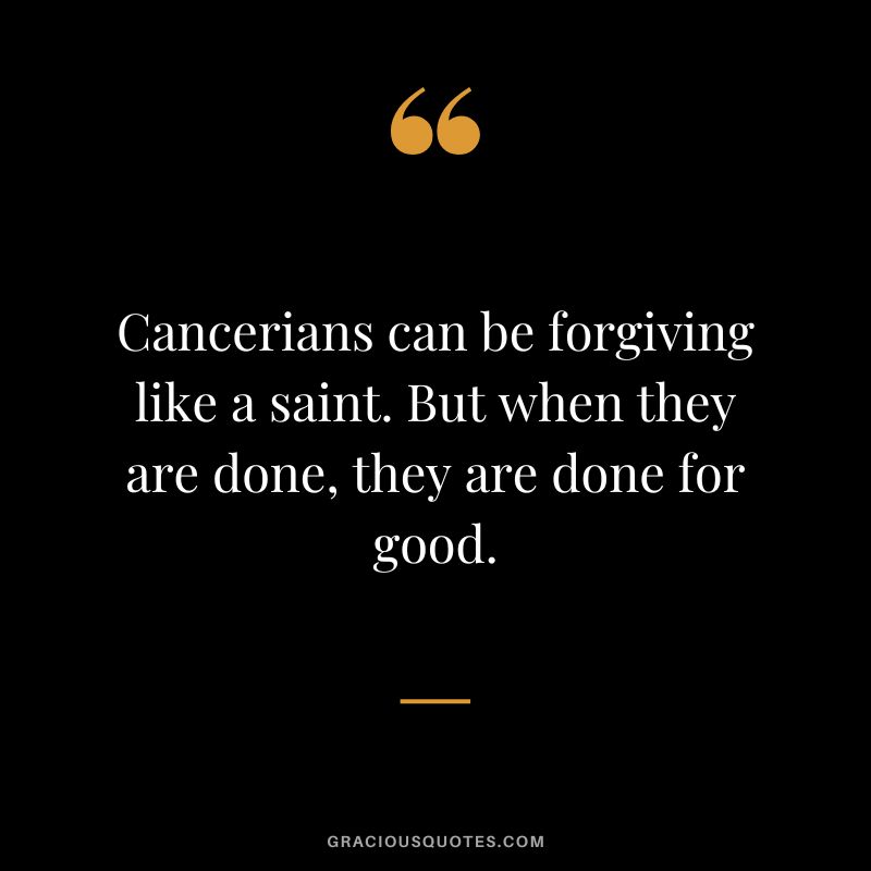 Cancerians can be forgiving like a saint. But when they are done, they are done for good.