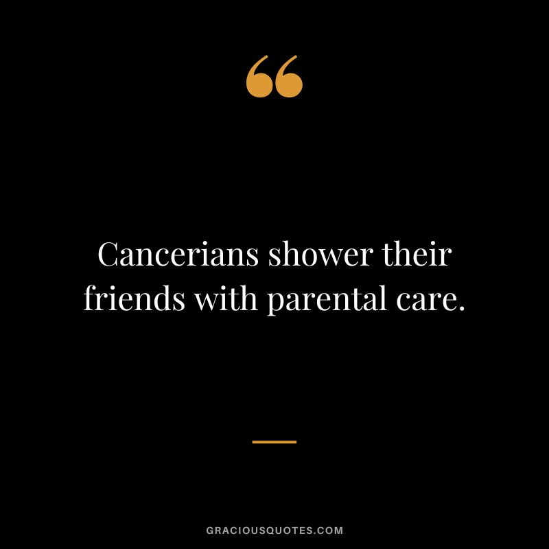 Cancerians shower their friends with parental care.