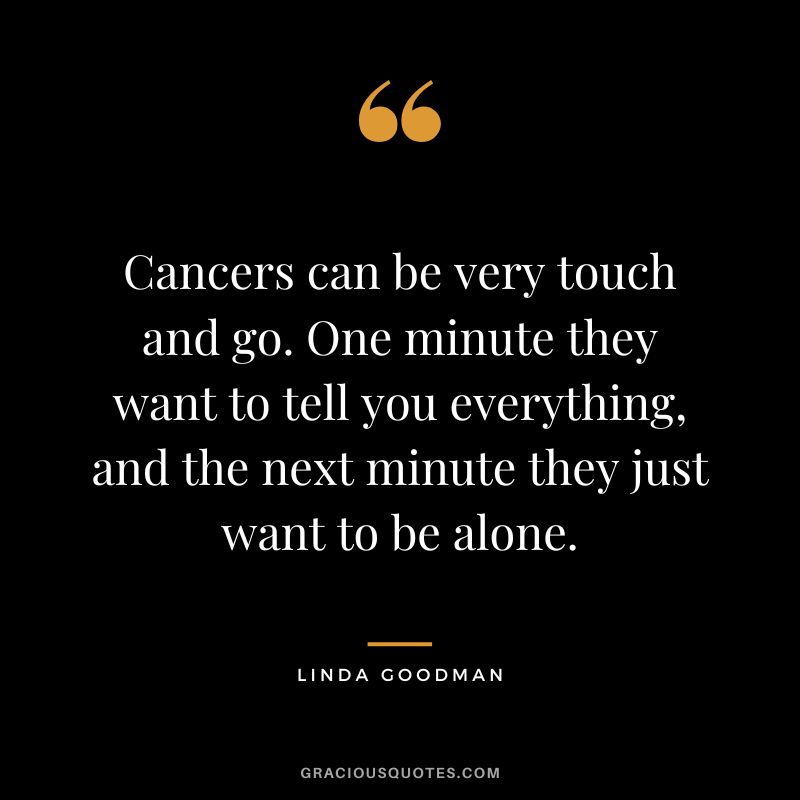 Cancers can be very touch and go. One minute they want to tell you everything, and the next minute they just want to be alone. – Linda Goodman