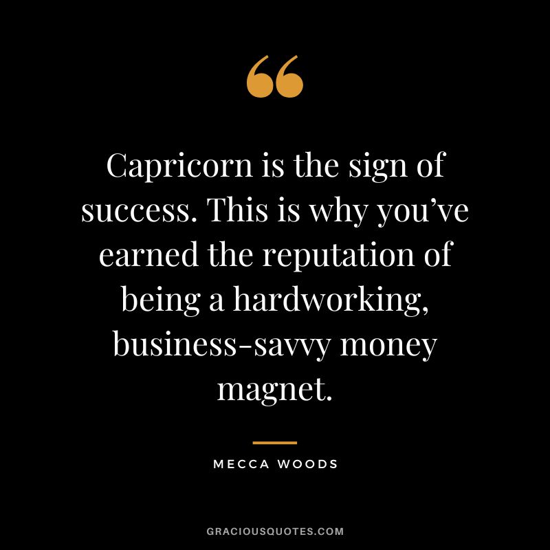 Capricorn is the sign of success. This is why you’ve earned the reputation of being a hardworking, business-savvy money magnet. — Mecca Woods