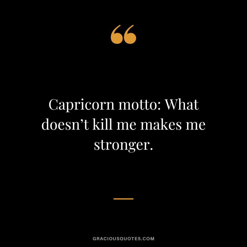 Capricorn motto What doesn’t kill me makes me stronger.
