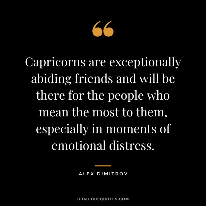 Capricorns are exceptionally abiding friends and will be there for the people who mean the most to them, especially in moments of emotional distress. - Alex Dimitrov