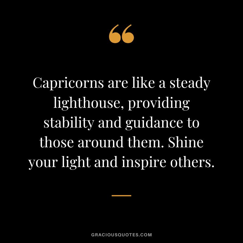 Capricorns are like a steady lighthouse, providing stability and guidance to those around them. Shine your light and inspire others.