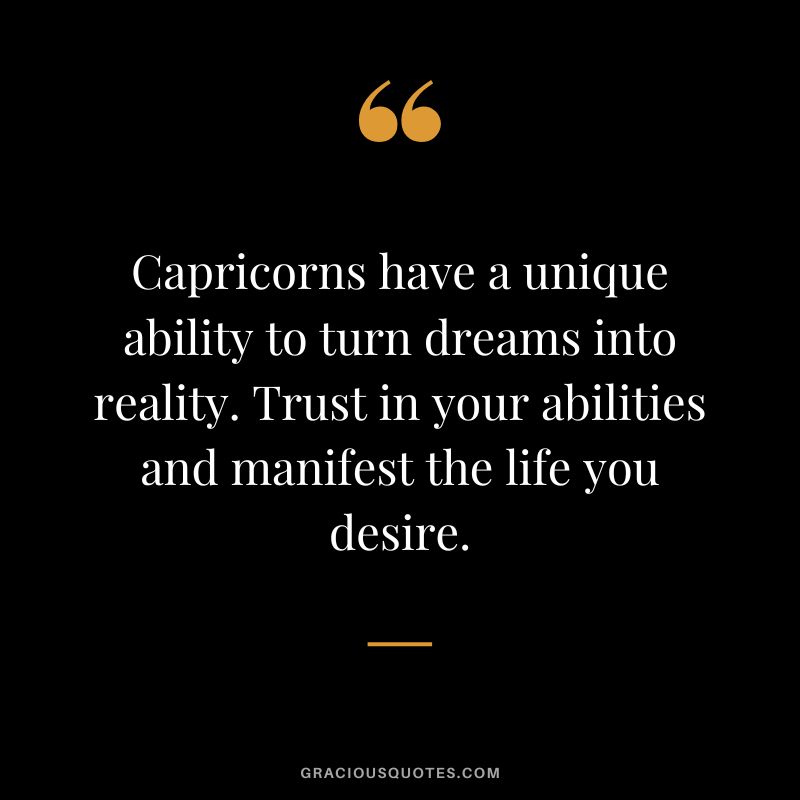 Capricorns have a unique ability to turn dreams into reality. Trust in your abilities and manifest the life you desire.