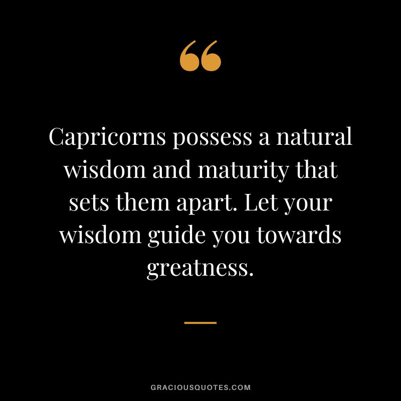 Capricorns possess a natural wisdom and maturity that sets them apart. Let your wisdom guide you towards greatness.