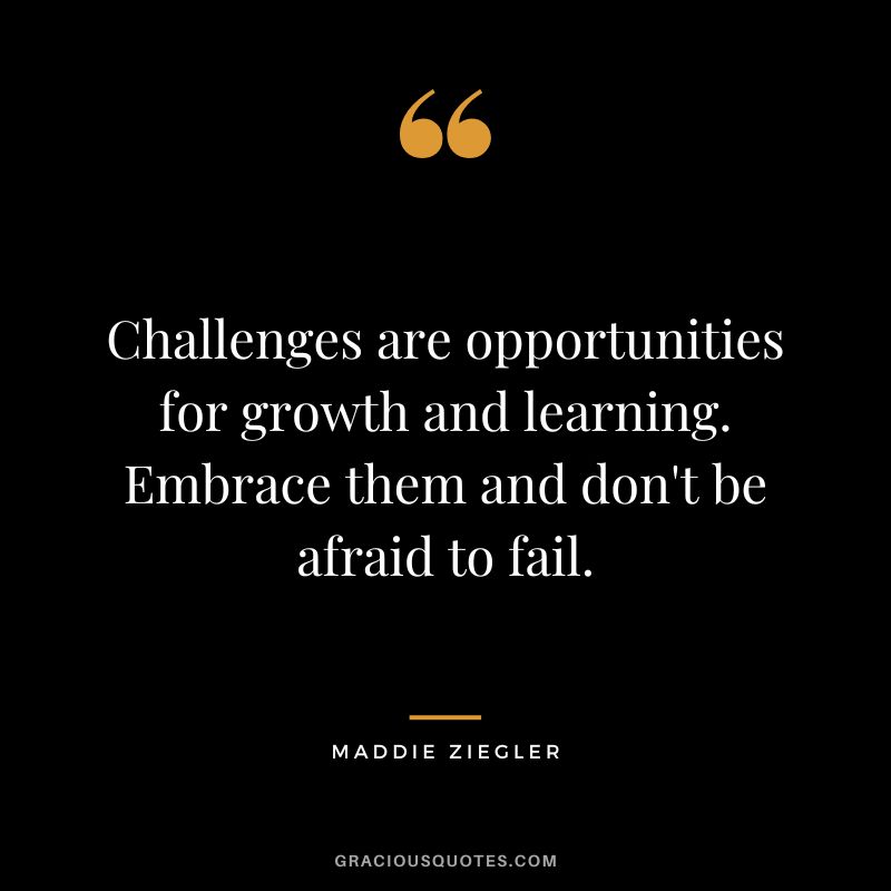 Challenges are opportunities for growth and learning. Embrace them and don't be afraid to fail.