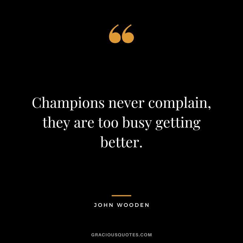Champions never complain, they are too busy getting better. — John Wooden