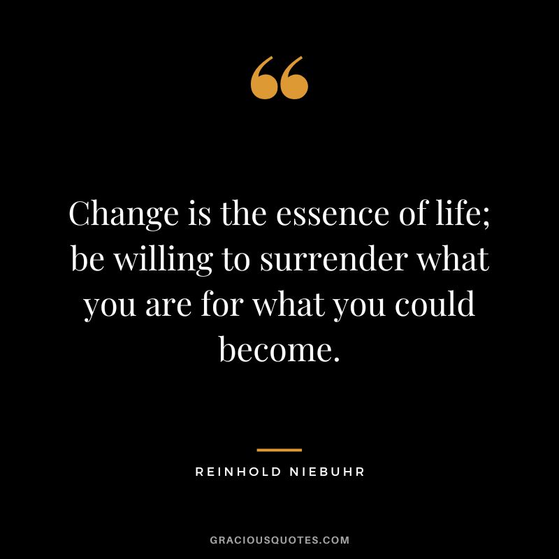 Change is the essence of life; be willing to surrender what you are for what you could become. - Reinhold Niebuhr