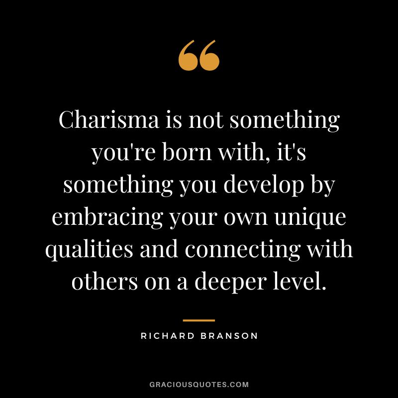 Charisma is not something you're born with, it's something you develop by embracing your own unique qualities and connecting with others on a deeper level. - Richard Branson