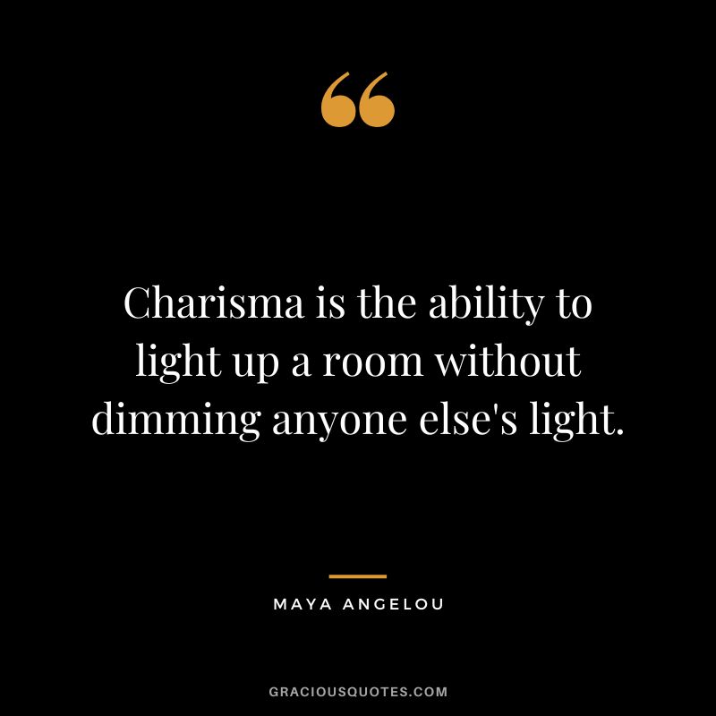 Charisma is the ability to light up a room without dimming anyone else's light. - Maya Angelou