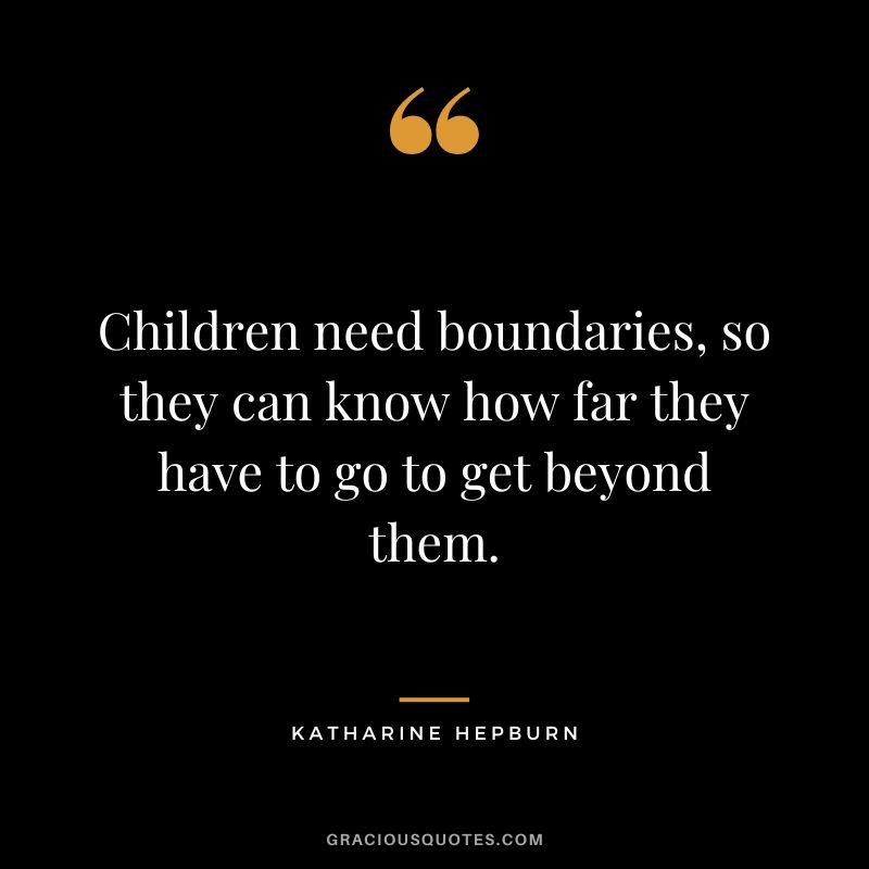 Children need boundaries, so they can know how far they have to go to get beyond them.