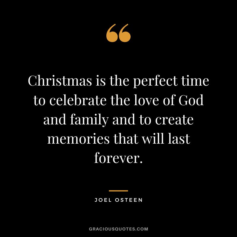 Christmas is the perfect time to celebrate the love of God and family and to create memories that will last forever. - Joel Osteen