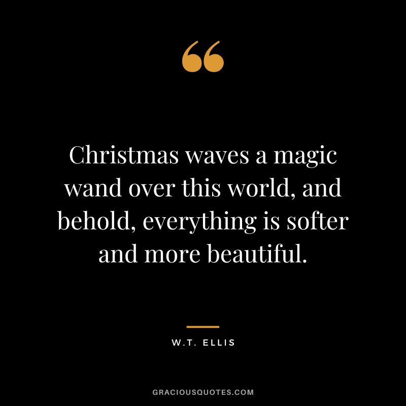 Christmas waves a magic wand over this world, and behold, everything is softer and more beautiful. — W.T. Ellis