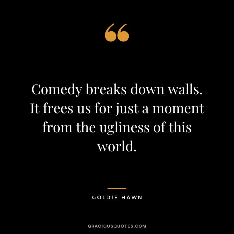 Comedy breaks down walls. It frees us for just a moment from the ugliness of this world.