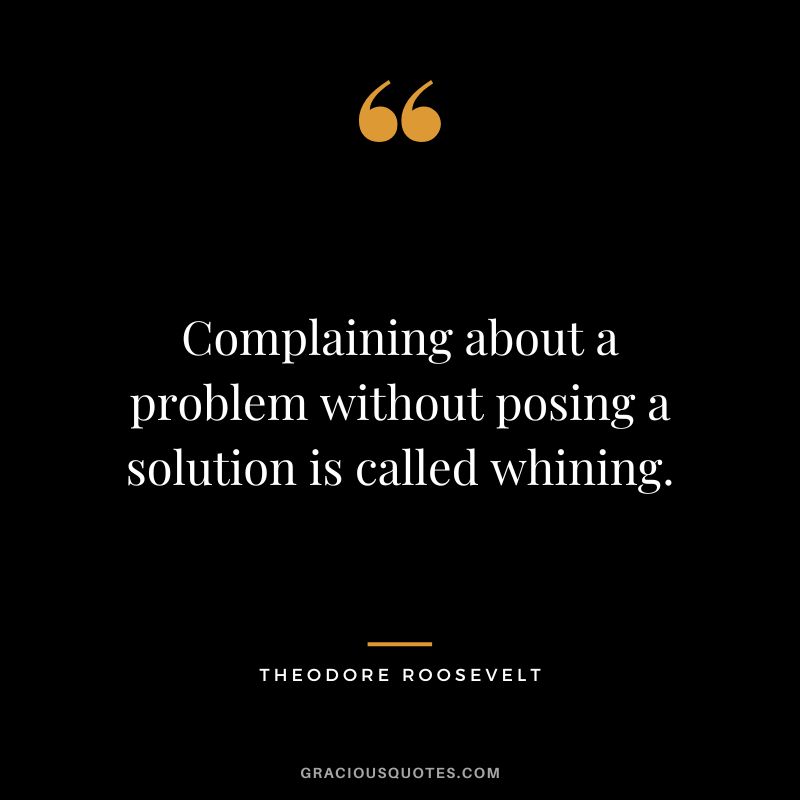 Complaining about a problem without posing a solution is called whining. — Theodore Roosevelt