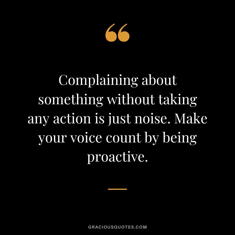Complaining about something without taking any action is just noise. Make your voice count by being proactive.