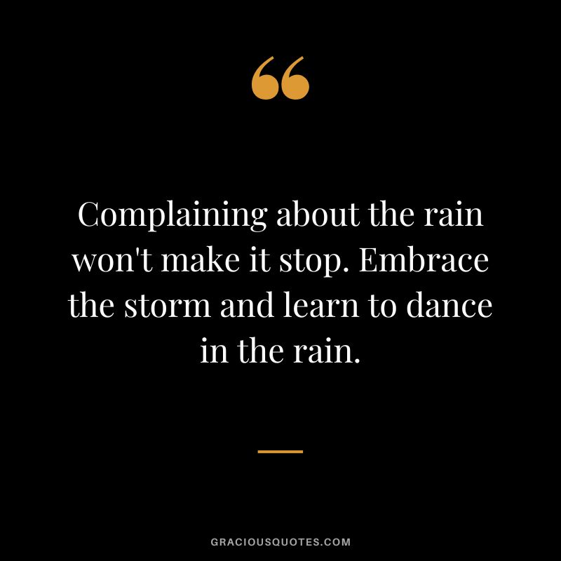 Complaining about the rain won't make it stop. Embrace the storm and learn to dance in the rain.