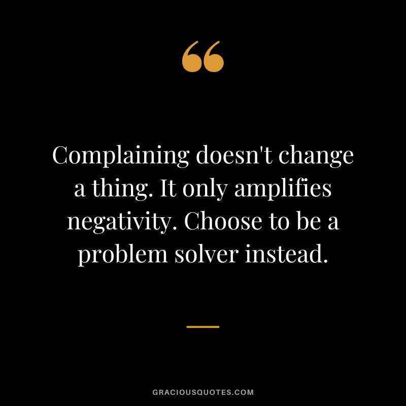 Complaining doesn't change a thing. It only amplifies negativity. Choose to be a problem solver instead.