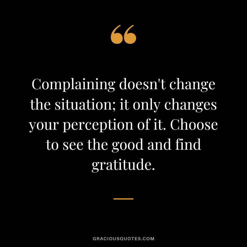 Complaining doesn't change the situation; it only changes your perception of it. Choose to see the good and find gratitude.