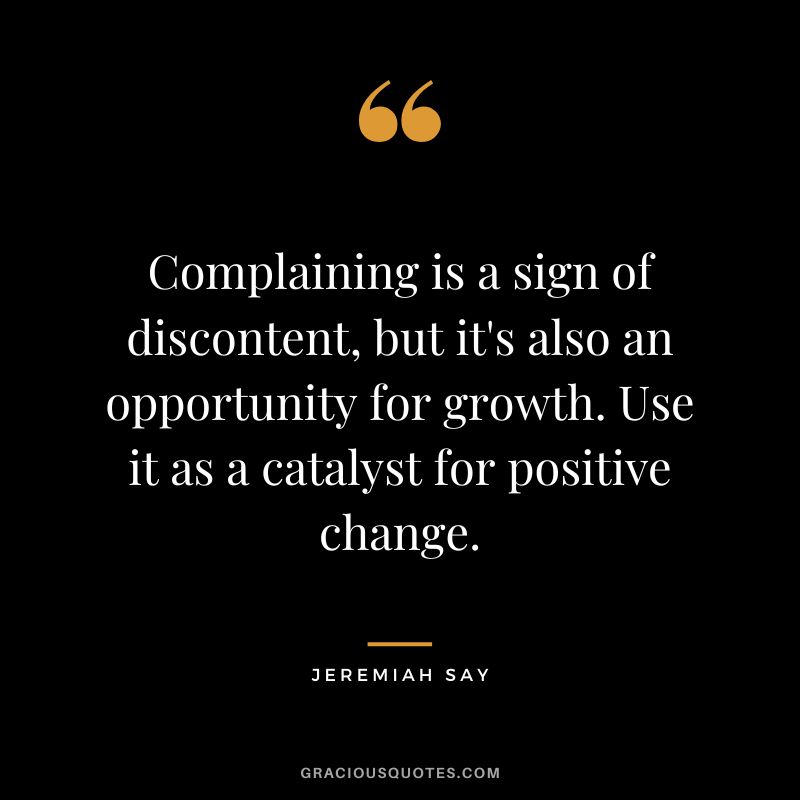 Complaining is a sign of discontent, but it's also an opportunity for growth. Use it as a catalyst for positive change. - Jeremiah Say