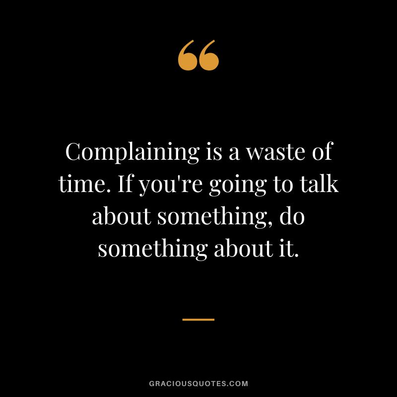 Complaining is a waste of time. If you're going to talk about something, do something about it.