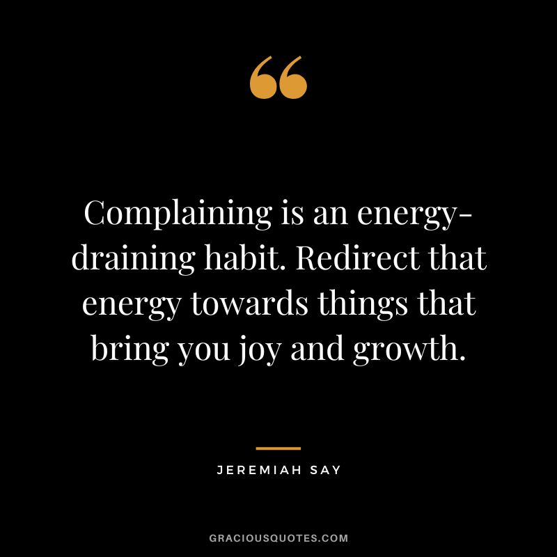 Complaining is an energy-draining habit. Redirect that energy towards things that bring you joy and growth. - Jeremiah Say
