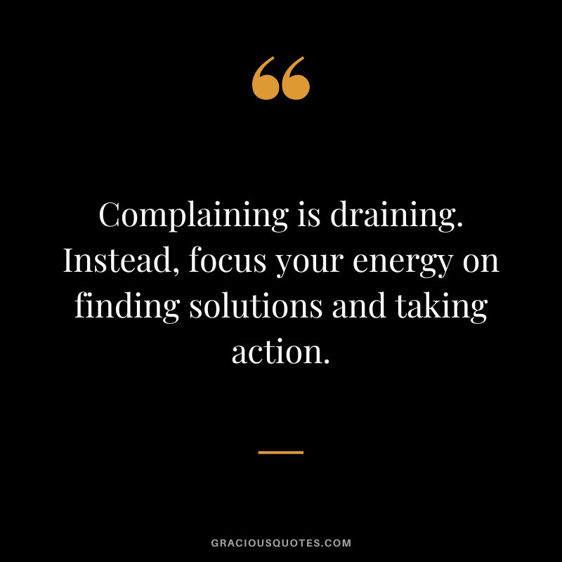 Complaining is draining. Instead, focus your energy on finding solutions and taking action.