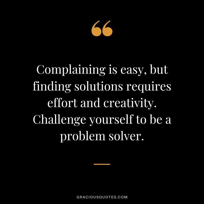 Complaining is easy, but finding solutions requires effort and creativity. Challenge yourself to be a problem solver.
