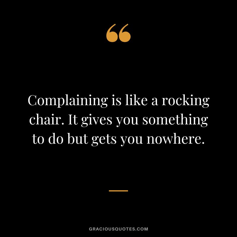 Complaining is like a rocking chair. It gives you something to do but gets you nowhere.
