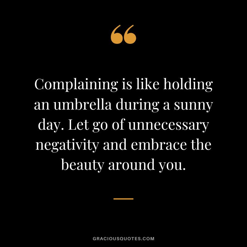 Complaining is like holding an umbrella during a sunny day. Let go of unnecessary negativity and embrace the beauty around you.