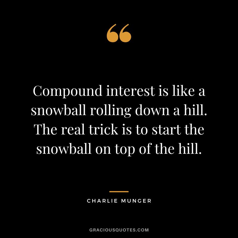 Compound interest is like a snowball rolling down a hill. The real trick is to start the snowball on top of the hill. - Charlie Munger