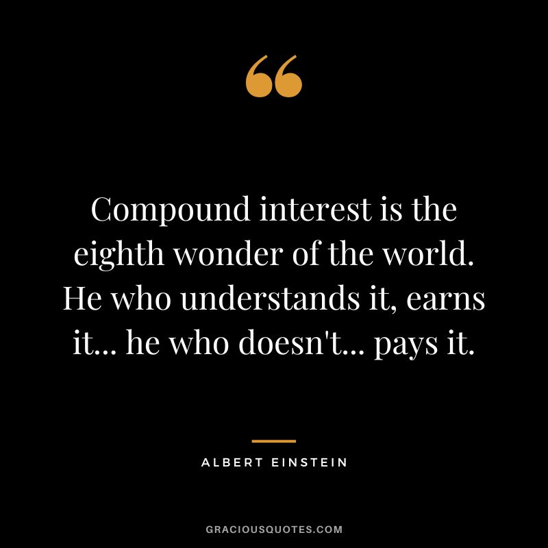 Compound interest is the eighth wonder of the world. He who understands it, earns it... he who doesn't... pays it. - Albert Einstein