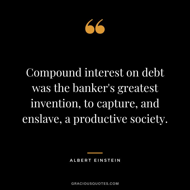 Compound interest on debt was the banker's greatest invention, to capture, and enslave, a productive society. - Albert Einstein
