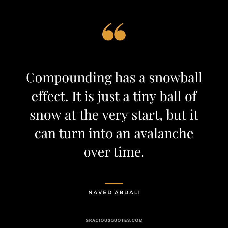 Compounding has a snowball effect. It is just a tiny ball of snow at the very start, but it can turn into an avalanche over time. ― Naved Abdali