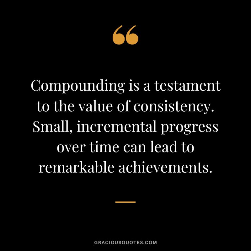 Compounding is a testament to the value of consistency. Small, incremental progress over time can lead to remarkable achievements.