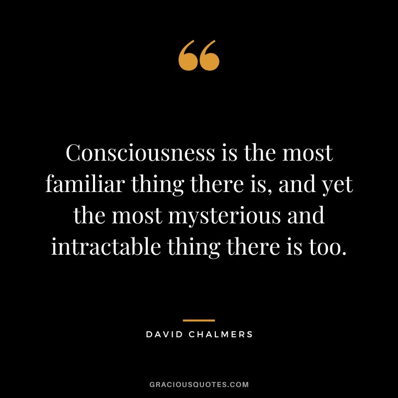 Consciousness is the most familiar thing there is, and yet the most mysterious and intractable thing there is too.