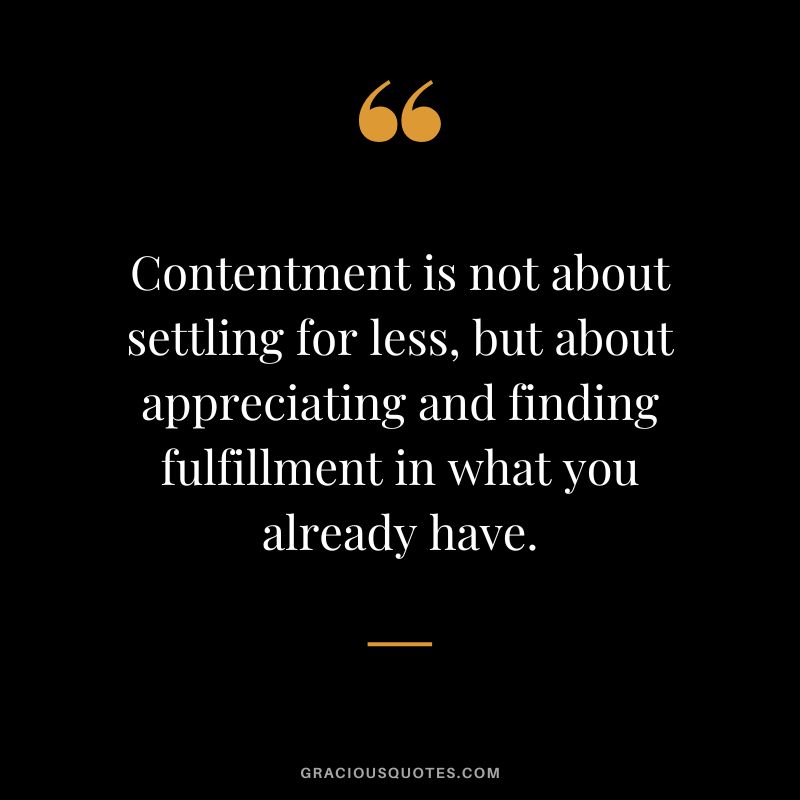 Contentment is not about settling for less, but about appreciating and finding fulfillment in what you already have.