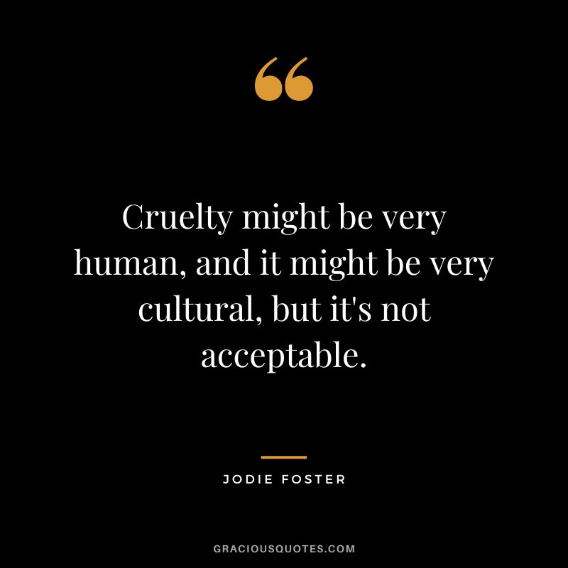 Cruelty might be very human, and it might be very cultural, but it's not acceptable.