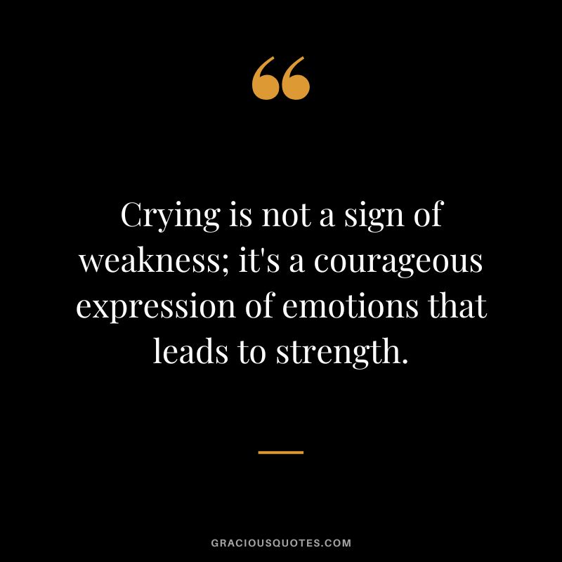 Crying is not a sign of weakness; it's a courageous expression of emotions that leads to strength.