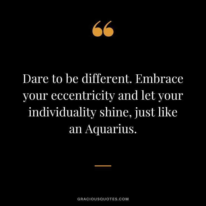 Dare to be different. Embrace your eccentricity and let your individuality shine, just like an Aquarius.