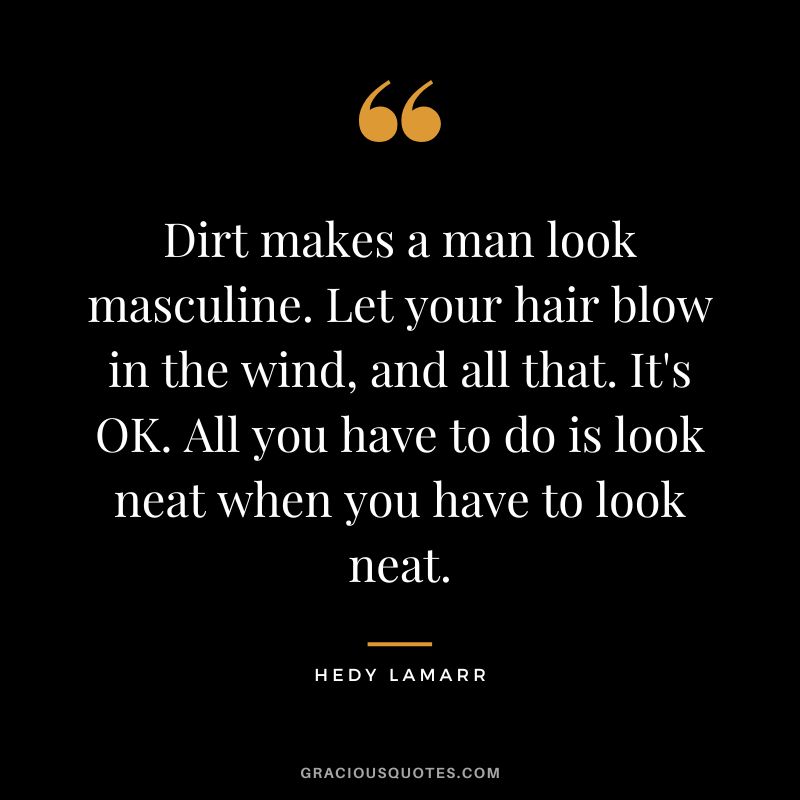 Dirt makes a man look masculine. Let your hair blow in the wind, and all that. It's OK. All you have to do is look neat when you have to look neat.